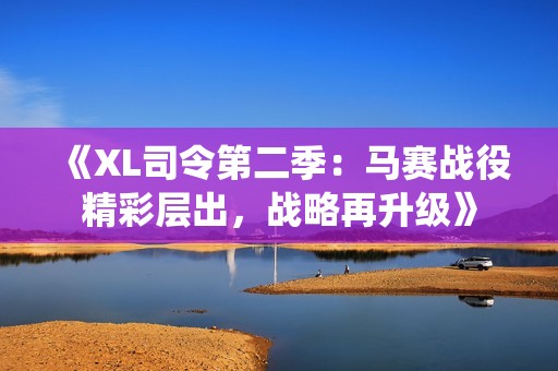 《XL司令第二季：马赛战役精彩层出，战略再升级》