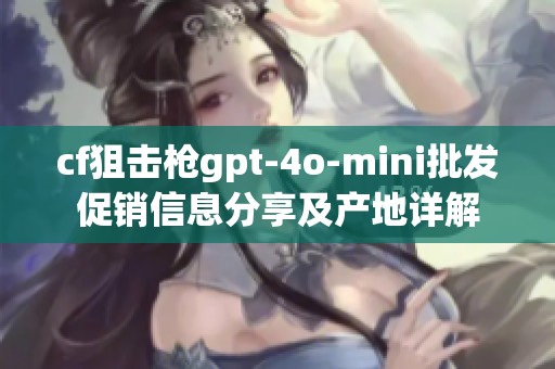 cf狙击枪gpt-4o-mini批发促销信息分享及产地详解