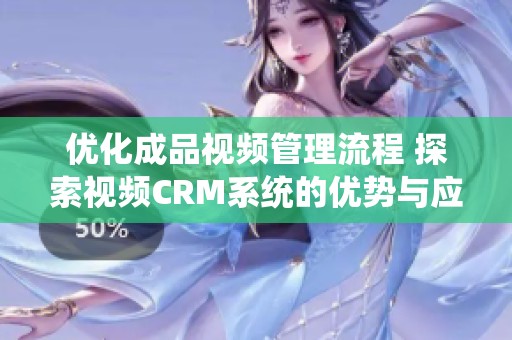 优化成品视频管理流程 探索视频CRM系统的优势与应用