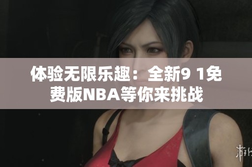 体验无限乐趣：全新9 1免费版NBA等你来挑战