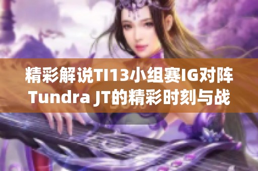 精彩解说TI13小组赛IG对阵Tundra JT的精彩时刻与战术分析