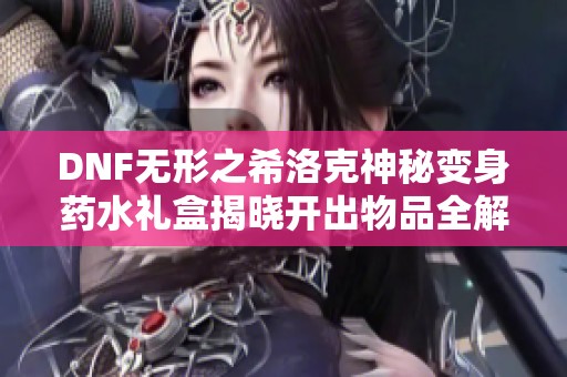 DNF无形之希洛克神秘变身药水礼盒揭晓开出物品全解析