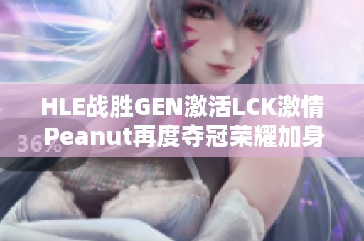 HLE战胜GEN激活LCK激情 Peanut再度夺冠荣耀加身