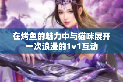 在烤鱼的魅力中与猫咪展开一次浪漫的1v1互动