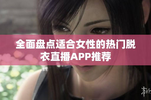 全面盘点适合女性的热门脱衣直播APP推荐