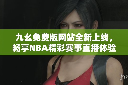 九幺免费版网站全新上线，畅享NBA精彩赛事直播体验