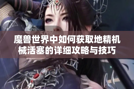 魔兽世界中如何获取地精机械活塞的详细攻略与技巧