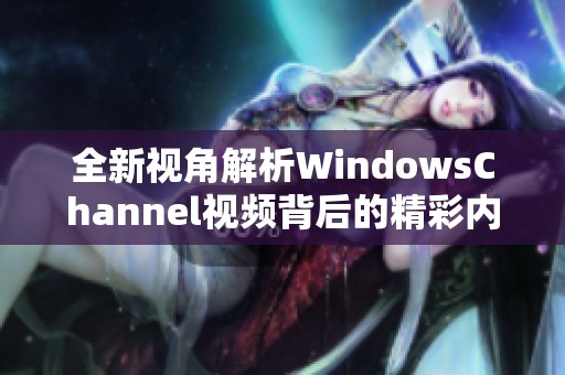 全新视角解析WindowsChannel视频背后的精彩内容与深意