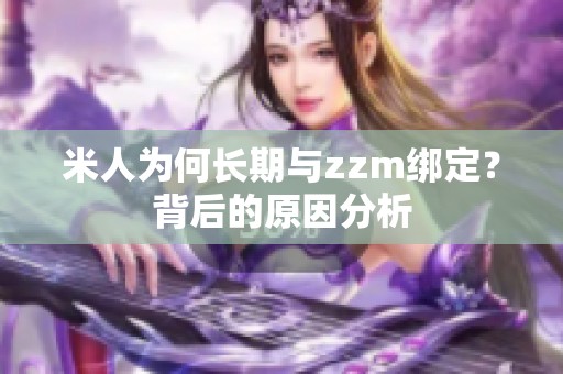 米人为何长期与zzm绑定？背后的原因分析