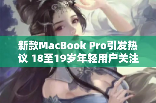 新款MacBook Pro引发热议 18至19岁年轻用户关注焦点解析