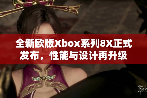 全新欧版Xbox系列8X正式发布，性能与设计再升级