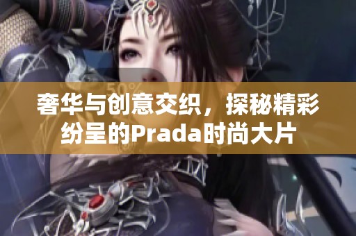 奢华与创意交织，探秘精彩纷呈的Prada时尚大片