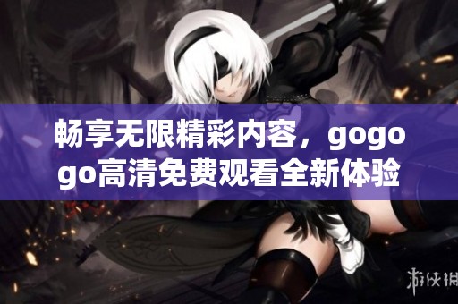 畅享无限精彩内容，gogogo高清免费观看全新体验！