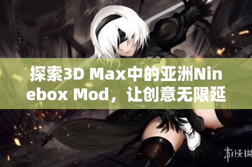 探索3D Max中的亚洲Ninebox Mod，让创意无限延伸