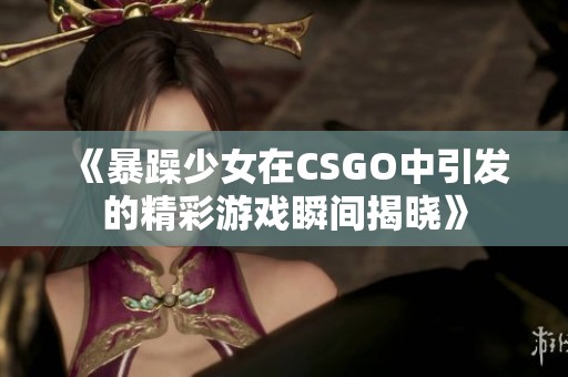 《暴躁少女在CSGO中引发的精彩游戏瞬间揭晓》