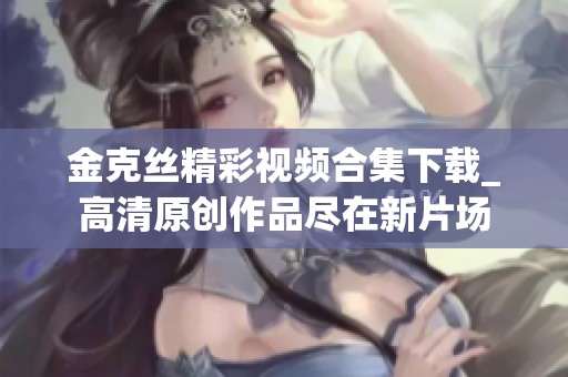 金克丝精彩视频合集下载_高清原创作品尽在新片场