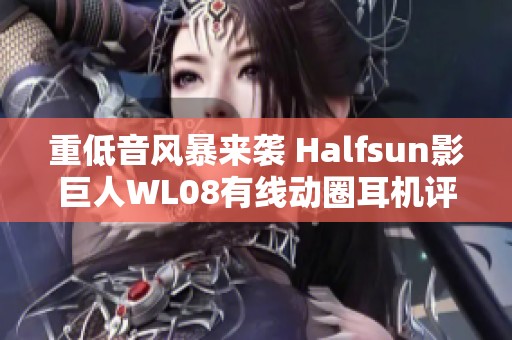 重低音风暴来袭 Halfsun影巨人WL08有线动圈耳机评测