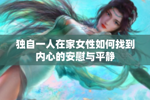 独自一人在家女性如何找到内心的安慰与平静