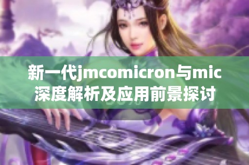 新一代jmcomicron与mic深度解析及应用前景探讨