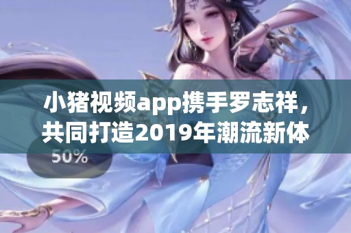 小猪视频app携手罗志祥，共同打造2019年潮流新体验