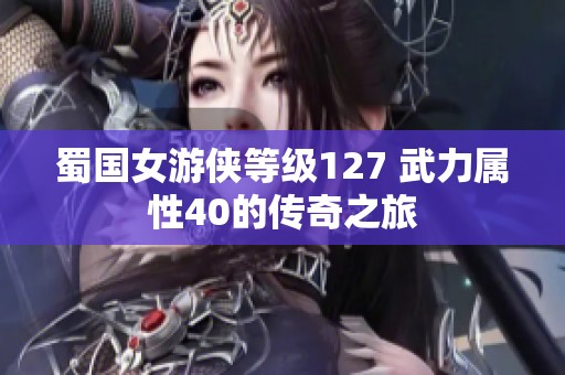 蜀国女游侠等级127 武力属性40的传奇之旅