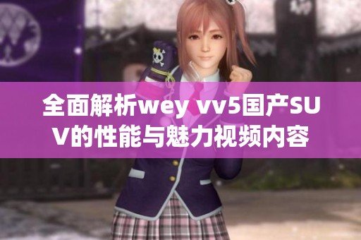 全面解析wey vv5国产SUV的性能与魅力视频内容