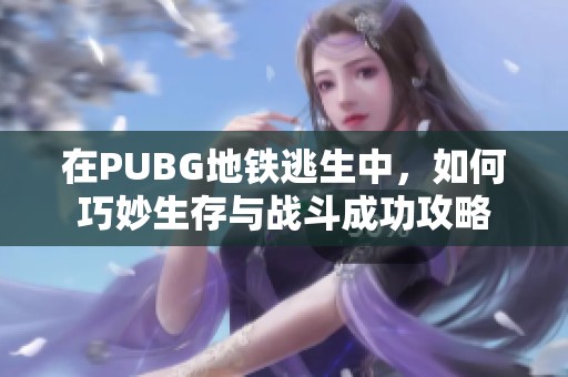 在PUBG地铁逃生中，如何巧妙生存与战斗成功攻略