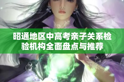 昭通地区中高考亲子关系检验机构全面盘点与推荐