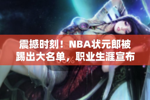 震撼时刻！NBA状元郎被踢出大名单，职业生涯宣布终结！