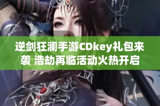 逆剑狂澜手游CDkey礼包来袭 浩劫再临活动火热开启