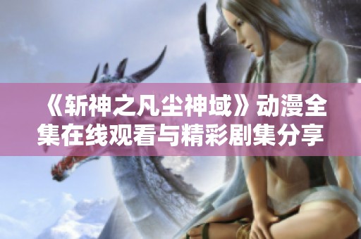 《斩神之凡尘神域》动漫全集在线观看与精彩剧集分享