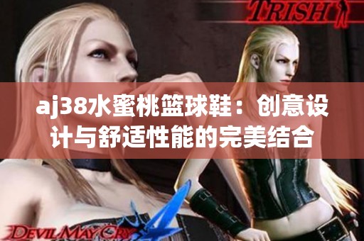 aj38水蜜桃篮球鞋：创意设计与舒适性能的完美结合