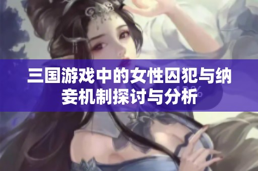 三国游戏中的女性囚犯与纳妾机制探讨与分析