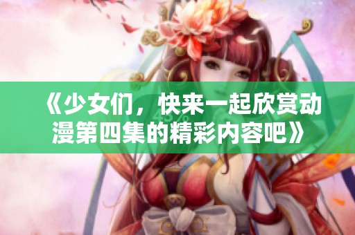 《少女们，快来一起欣赏动漫第四集的精彩内容吧》