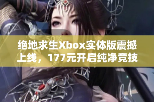 绝地求生Xbox实体版震撼上线，177元开启纯净竞技体验