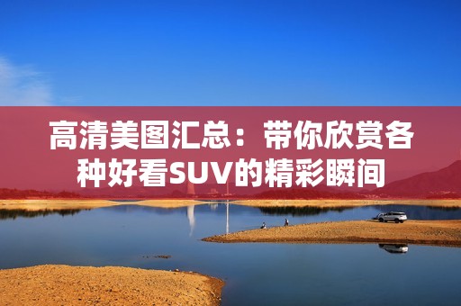 高清美图汇总：带你欣赏各种好看SUV的精彩瞬间