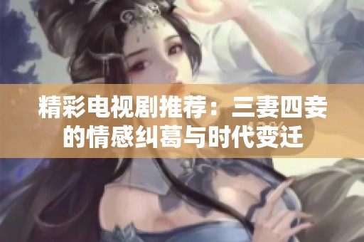 精彩电视剧推荐：三妻四妾的情感纠葛与时代变迁