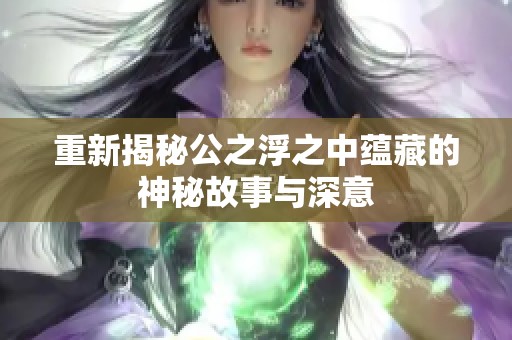 重新揭秘公之浮之中蕴藏的神秘故事与深意