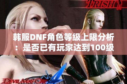 韩服DNF角色等级上限分析：是否已有玩家达到100级