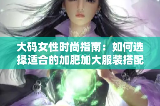 大码女性时尚指南：如何选择适合的加肥加大服装搭配