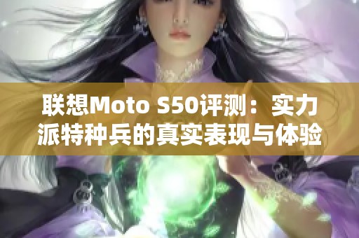 联想Moto S50评测：实力派特种兵的真实表现与体验分析