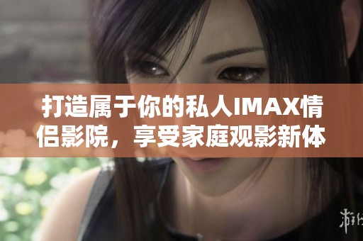 打造属于你的私人IMAX情侣影院，享受家庭观影新体验