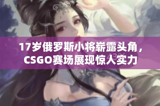 17岁俄罗斯小将崭露头角，CSGO赛场展现惊人实力