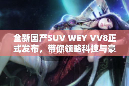 全新国产SUV WEY VV8正式发布，带你领略科技与豪华的完美结合