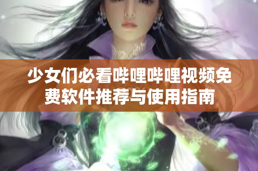 少女们必看哔哩哔哩视频免费软件推荐与使用指南