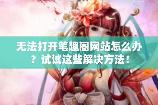 无法打开笔趣阁网站怎么办？试试这些解决方法！