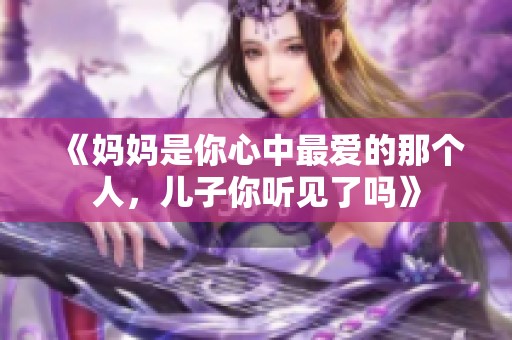 《妈妈是你心中最爱的那个人，儿子你听见了吗》