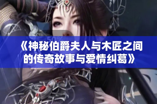 《神秘伯爵夫人与木匠之间的传奇故事与爱情纠葛》