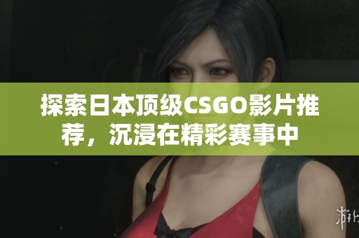 探索日本顶级CSGO影片推荐，沉浸在精彩赛事中