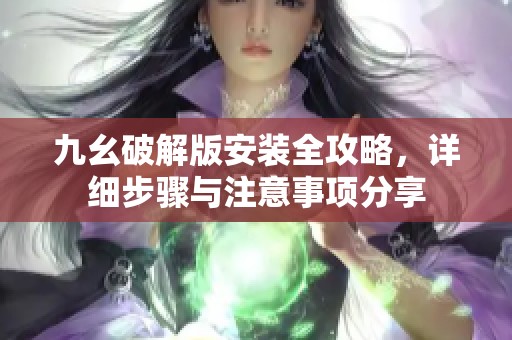 九幺破解版安装全攻略，详细步骤与注意事项分享